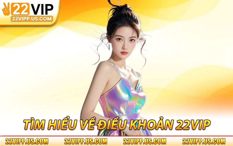 Điều Khoản 22VIP – Quy Định Sử Dụng & Trách Nhiệm Người Chơi 1 Tìm Hiểu Về Điều Khoản 22VIP